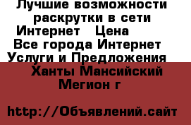 Лучшие возможности раскрутки в сети Интернет › Цена ­ 500 - Все города Интернет » Услуги и Предложения   . Ханты-Мансийский,Мегион г.